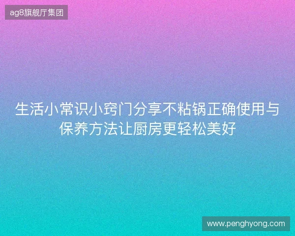 生活小常识小窍门分享不粘锅正确使用与保养方法让厨房更轻松美好